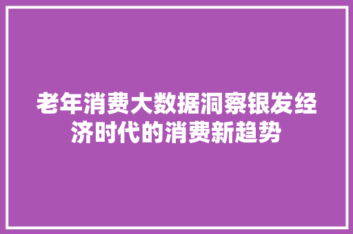 老年消费大数据洞察银发经济时代的消费新趋势
