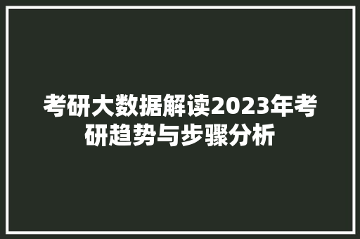 考研大数据解读2023年考研趋势与步骤分析