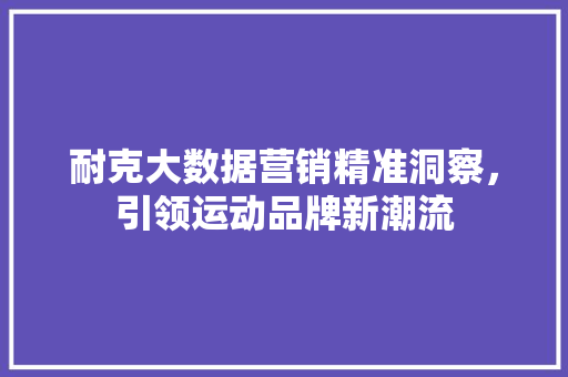耐克大数据营销精准洞察，引领运动品牌新潮流