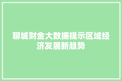 聊城财金大数据提示区域经济发展新趋势
