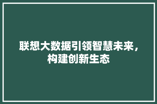 联想大数据引领智慧未来，构建创新生态  第1张