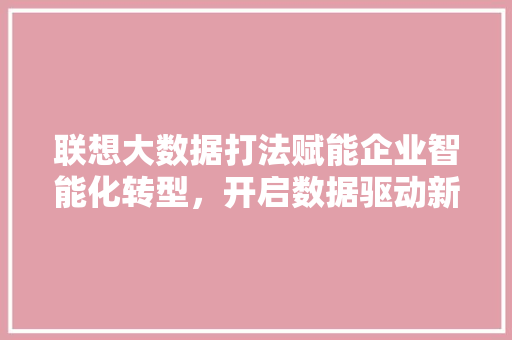 联想大数据打法赋能企业智能化转型，开启数据驱动新时代