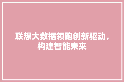 联想大数据领跑创新驱动，构建智能未来  第1张