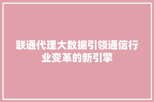 联通代理大数据引领通信行业变革的新引擎  第1张