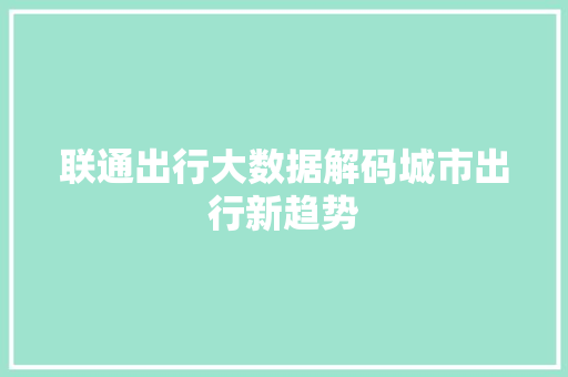 联通出行大数据解码城市出行新趋势  第1张