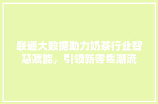 联通大数据助力奶茶行业智慧赋能，引领新零售潮流  第1张