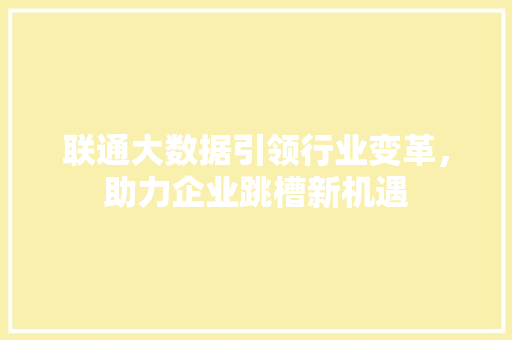 联通大数据引领行业变革，助力企业跳槽新机遇  第1张