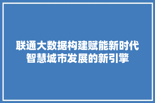 联通大数据构建赋能新时代智慧城市发展的新引擎
