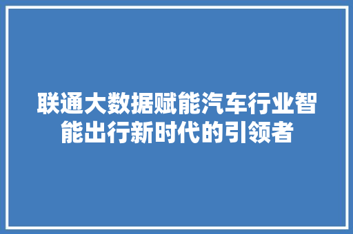 联通大数据赋能汽车行业智能出行新时代的引领者  第1张