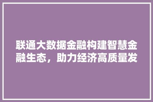 联通大数据金融构建智慧金融生态，助力经济高质量发展  第1张
