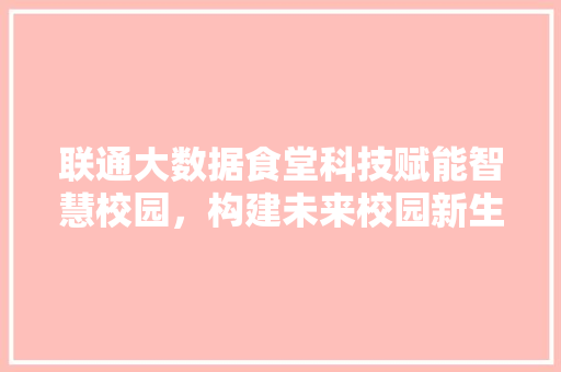 联通大数据食堂科技赋能智慧校园，构建未来校园新生态