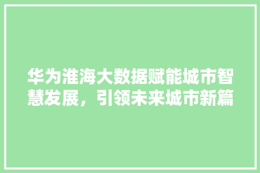 华为淮海大数据赋能城市智慧发展，引领未来城市新篇章  第1张