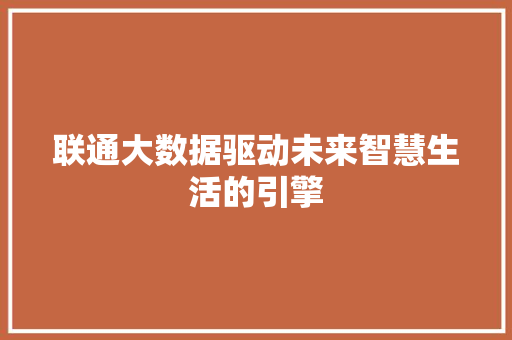联通大数据驱动未来智慧生活的引擎