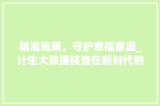 精准施策，守护幸福家庭_计生大数据核查在新时代的使命与价值