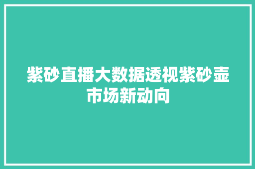 紫砂直播大数据透视紫砂壶市场新动向  第1张