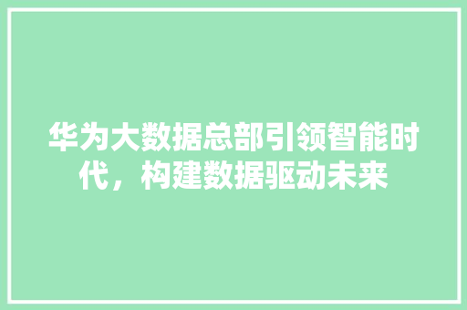 华为大数据总部引领智能时代，构建数据驱动未来  第1张