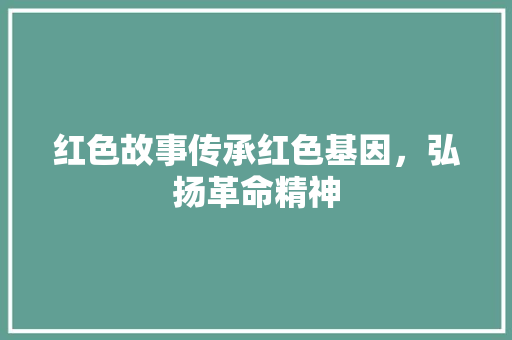 红色故事传承红色基因，弘扬革命精神