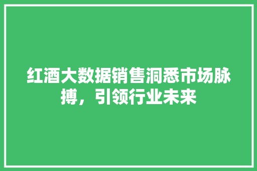 红酒大数据销售洞悉市场脉搏，引领行业未来
