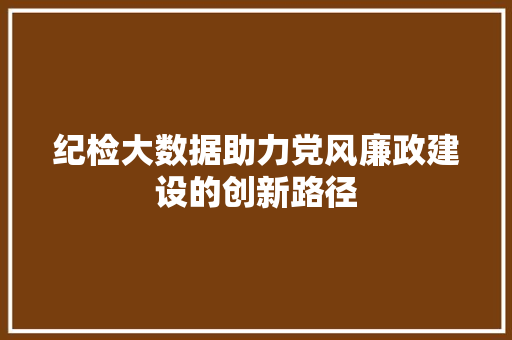 纪检大数据助力党风廉政建设的创新路径  第1张