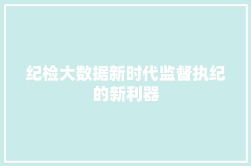 纪检大数据新时代监督执纪的新利器
