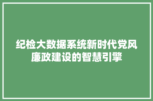 纪检大数据系统新时代党风廉政建设的智慧引擎