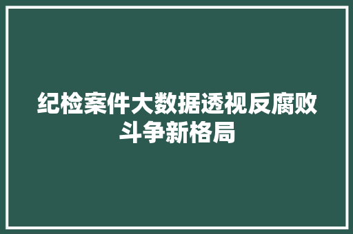 纪检案件大数据透视反腐败斗争新格局