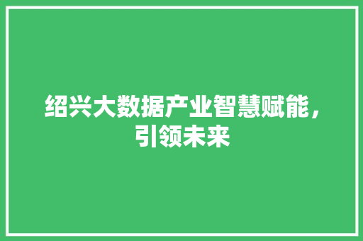 绍兴大数据产业智慧赋能，引领未来  第1张