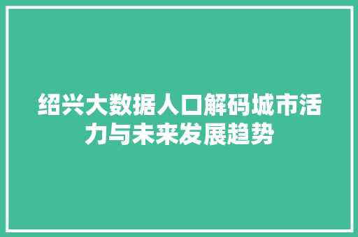 绍兴大数据人口解码城市活力与未来发展趋势  第1张