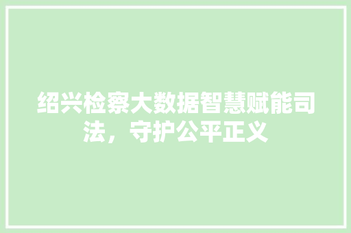 绍兴检察大数据智慧赋能司法，守护公平正义