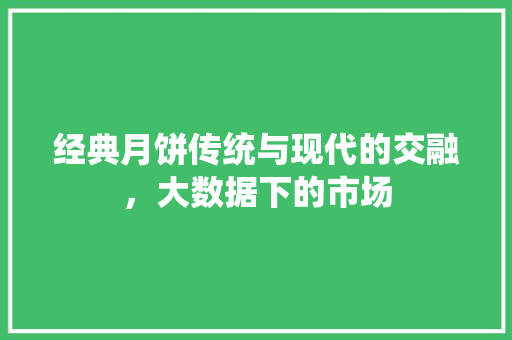 经典月饼传统与现代的交融，大数据下的市场