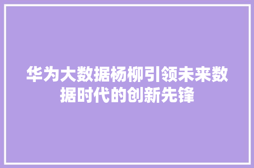 华为大数据杨柳引领未来数据时代的创新先锋