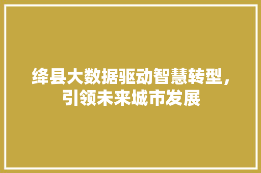 绛县大数据驱动智慧转型，引领未来城市发展