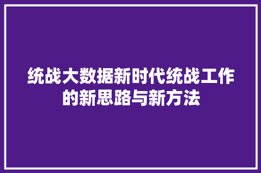 统战大数据新时代统战工作的新思路与新方法
