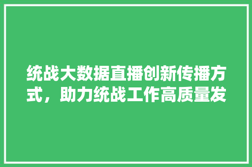 统战大数据直播创新传播方式，助力统战工作高质量发展