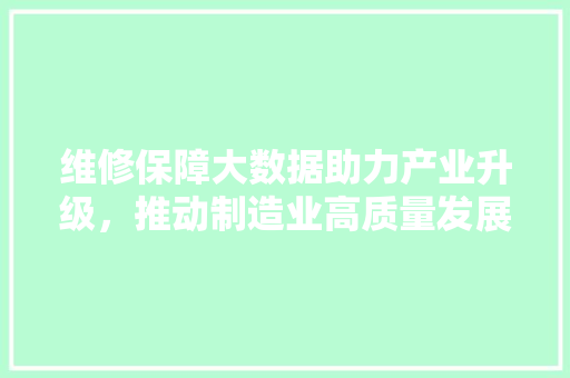 维修保障大数据助力产业升级，推动制造业高质量发展
