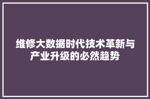 维修大数据时代技术革新与产业升级的必然趋势