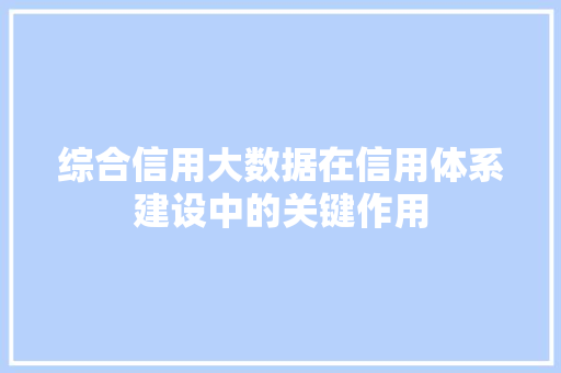 综合信用大数据在信用体系建设中的关键作用
