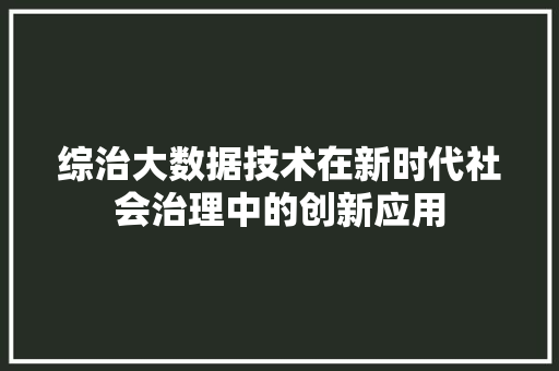 综治大数据技术在新时代社会治理中的创新应用