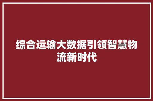 综合运输大数据引领智慧物流新时代