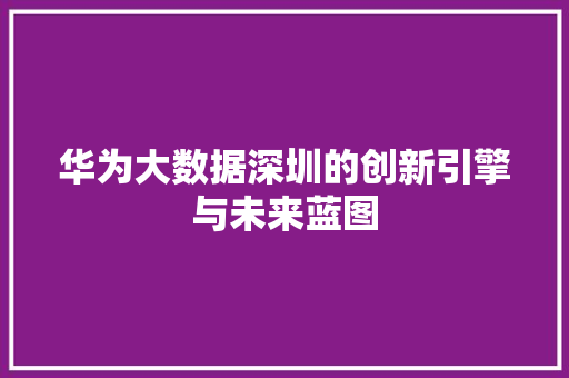 华为大数据深圳的创新引擎与未来蓝图  第1张
