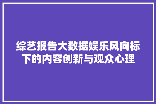综艺报告大数据娱乐风向标下的内容创新与观众心理