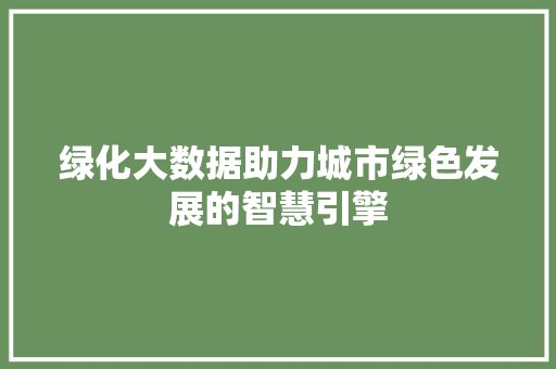 绿化大数据助力城市绿色发展的智慧引擎  第1张