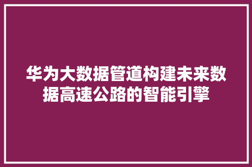 华为大数据管道构建未来数据高速公路的智能引擎