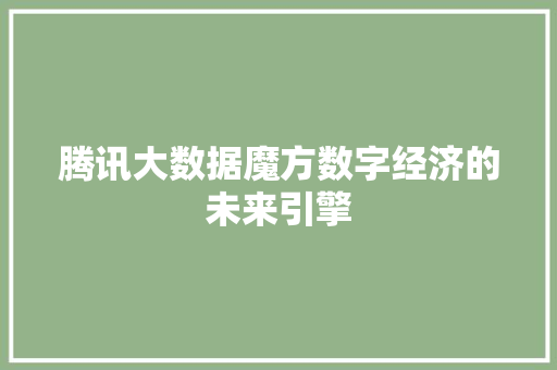 腾讯大数据魔方数字经济的未来引擎  第1张