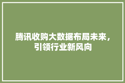 腾讯收购大数据布局未来，引领行业新风向  第1张