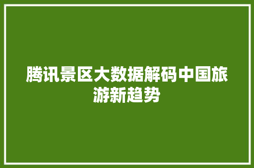 腾讯景区大数据解码中国旅游新趋势