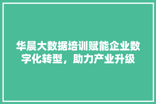 华晨大数据培训赋能企业数字化转型，助力产业升级  第1张