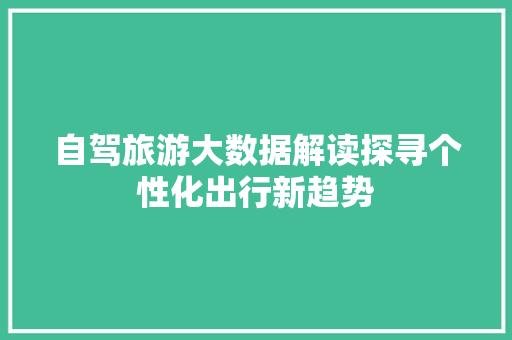 自驾旅游大数据解读探寻个性化出行新趋势  第1张