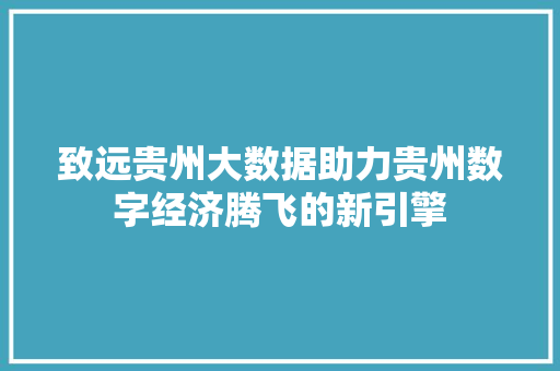 致远贵州大数据助力贵州数字经济腾飞的新引擎  第1张