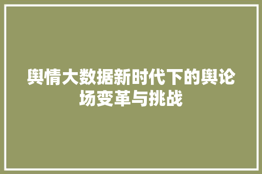 舆情大数据新时代下的舆论场变革与挑战  第1张